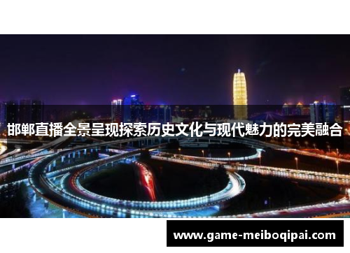 邯郸直播全景呈现探索历史文化与现代魅力的完美融合